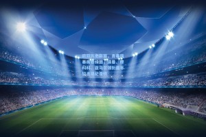 欧冠历史新篇，青春风暴席卷绿茵，道曼、穆科科、亚马尔领衔最年轻出场纪录榜