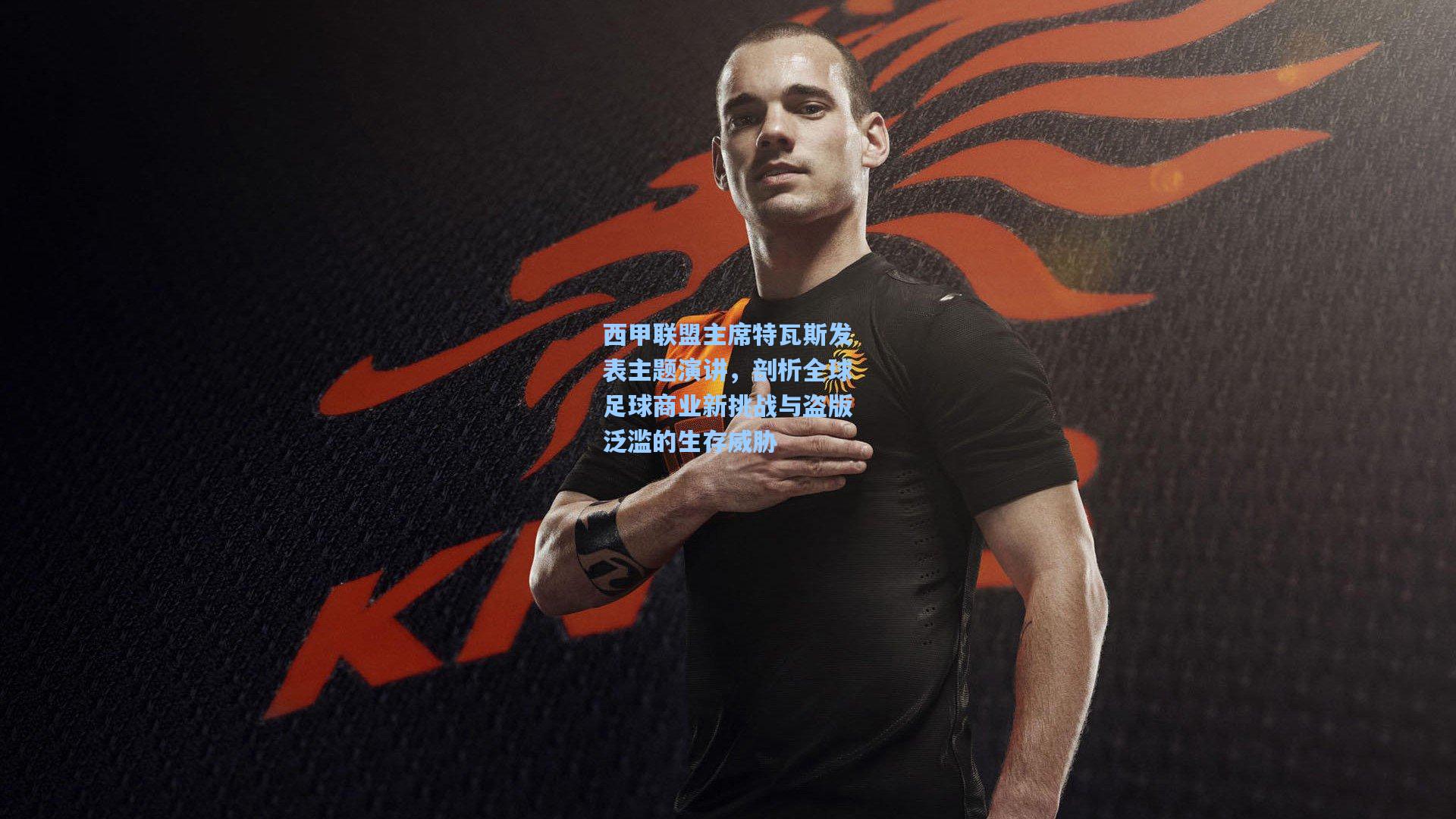 西甲联盟主席特瓦斯发表主题演讲，剖析全球足球商业新挑战与盗版泛滥的生存威胁