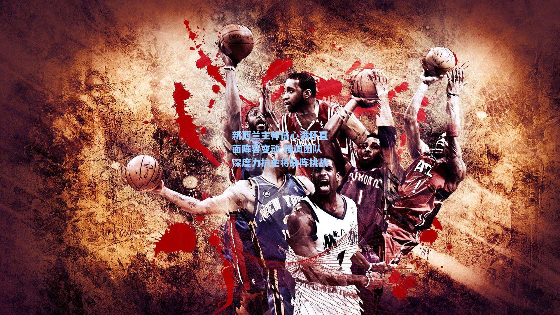 新西兰主帅信心满怀直面阵容变动 强调团队深度力抗主将缺阵挑战