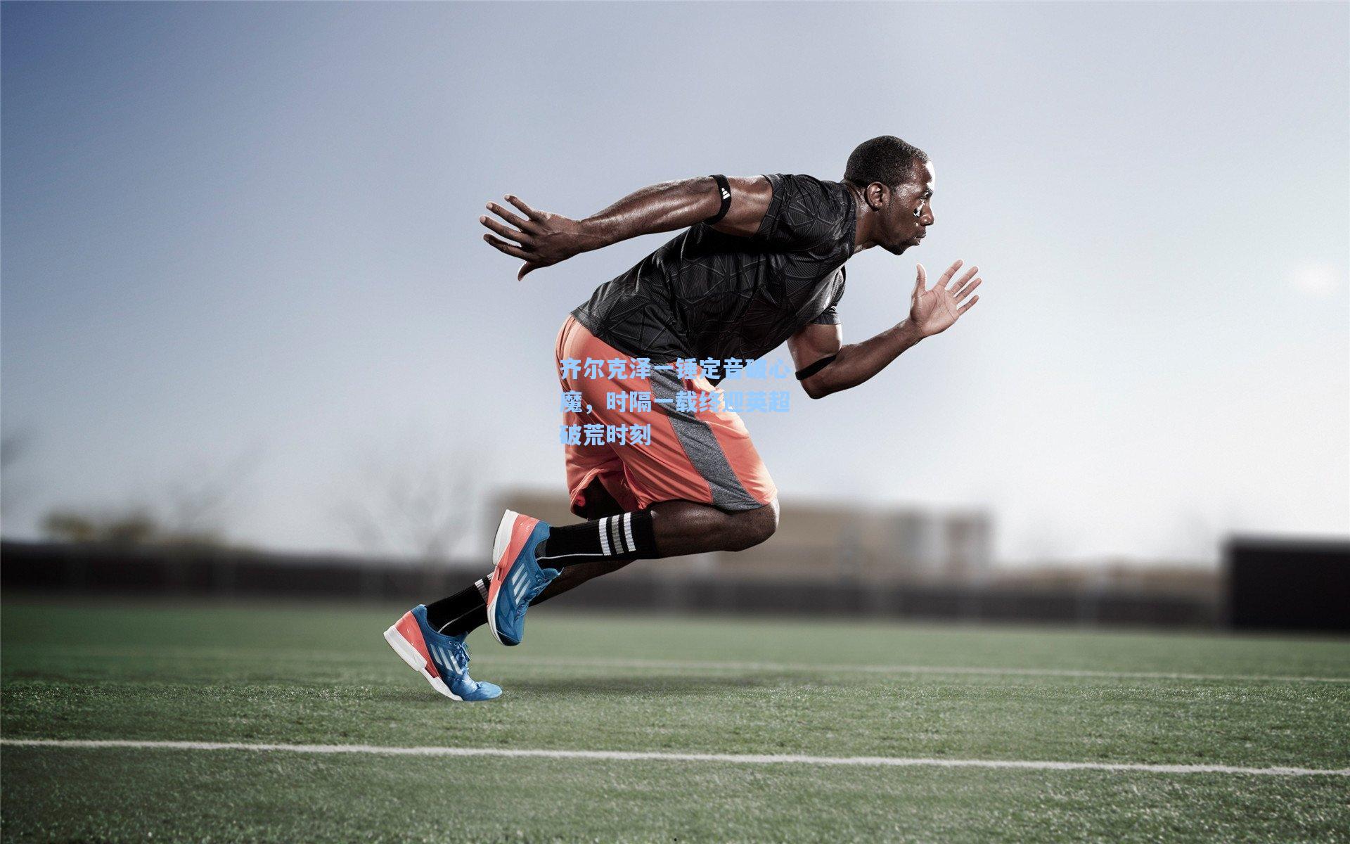 齐尔克泽一锤定音破心魔，时隔一载终迎英超破荒时刻