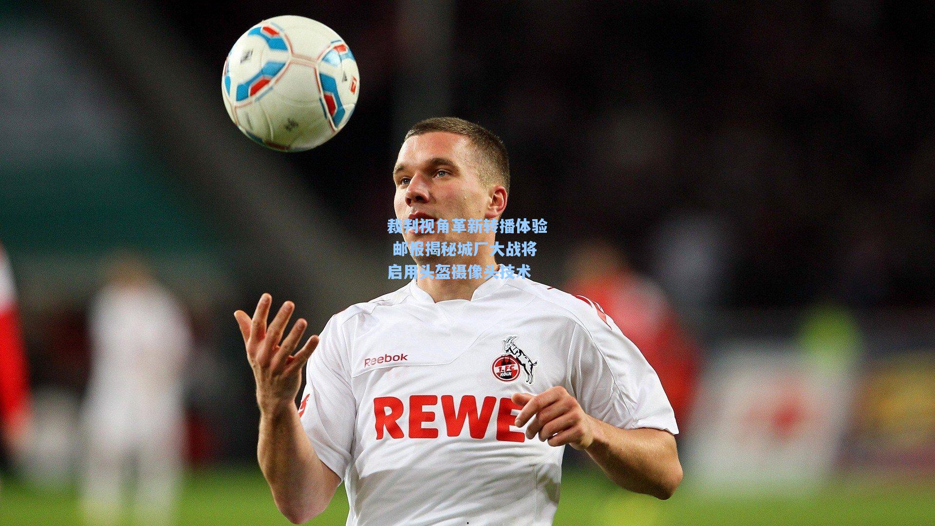 裁判视角革新转播体验 邮报揭秘城厂大战将启用头盔摄像头技术