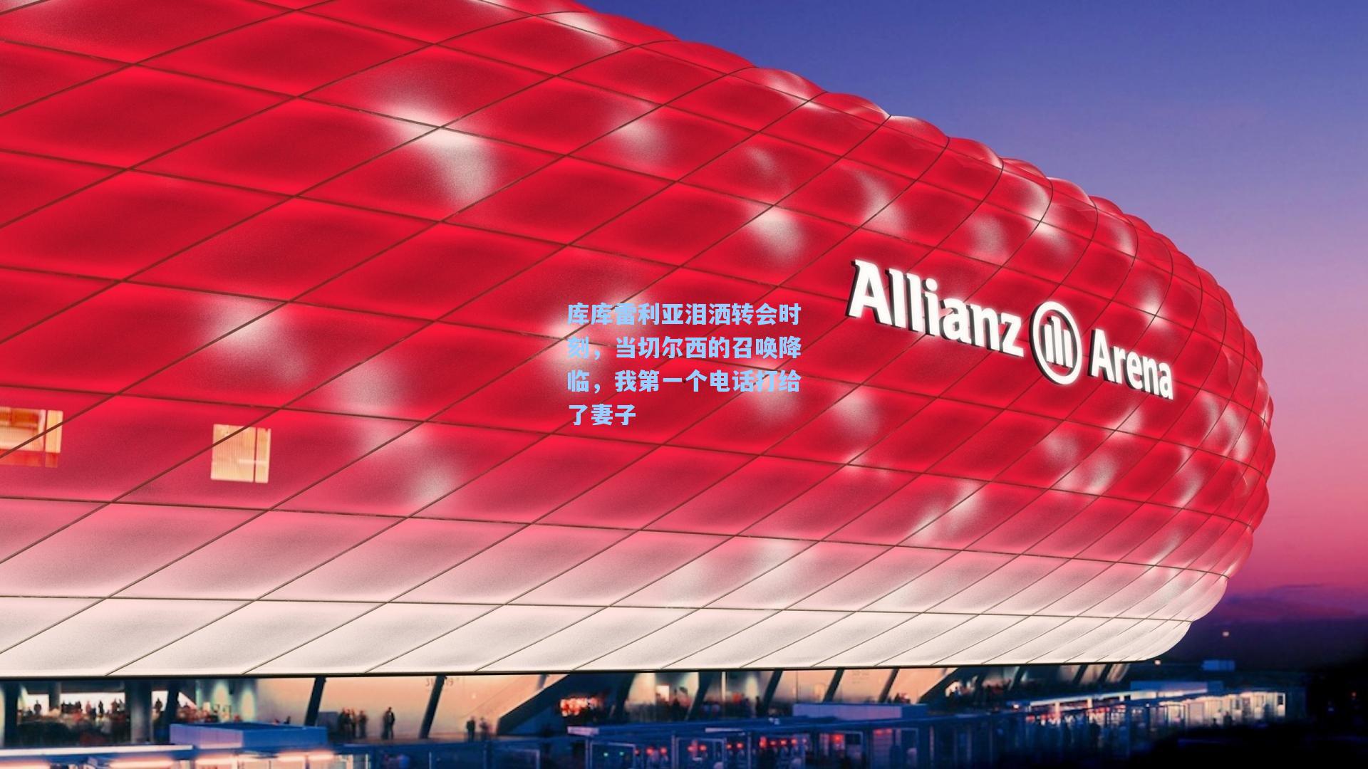 库库雷利亚泪洒转会时刻，当切尔西的召唤降临，我第一个电话打给了妻子