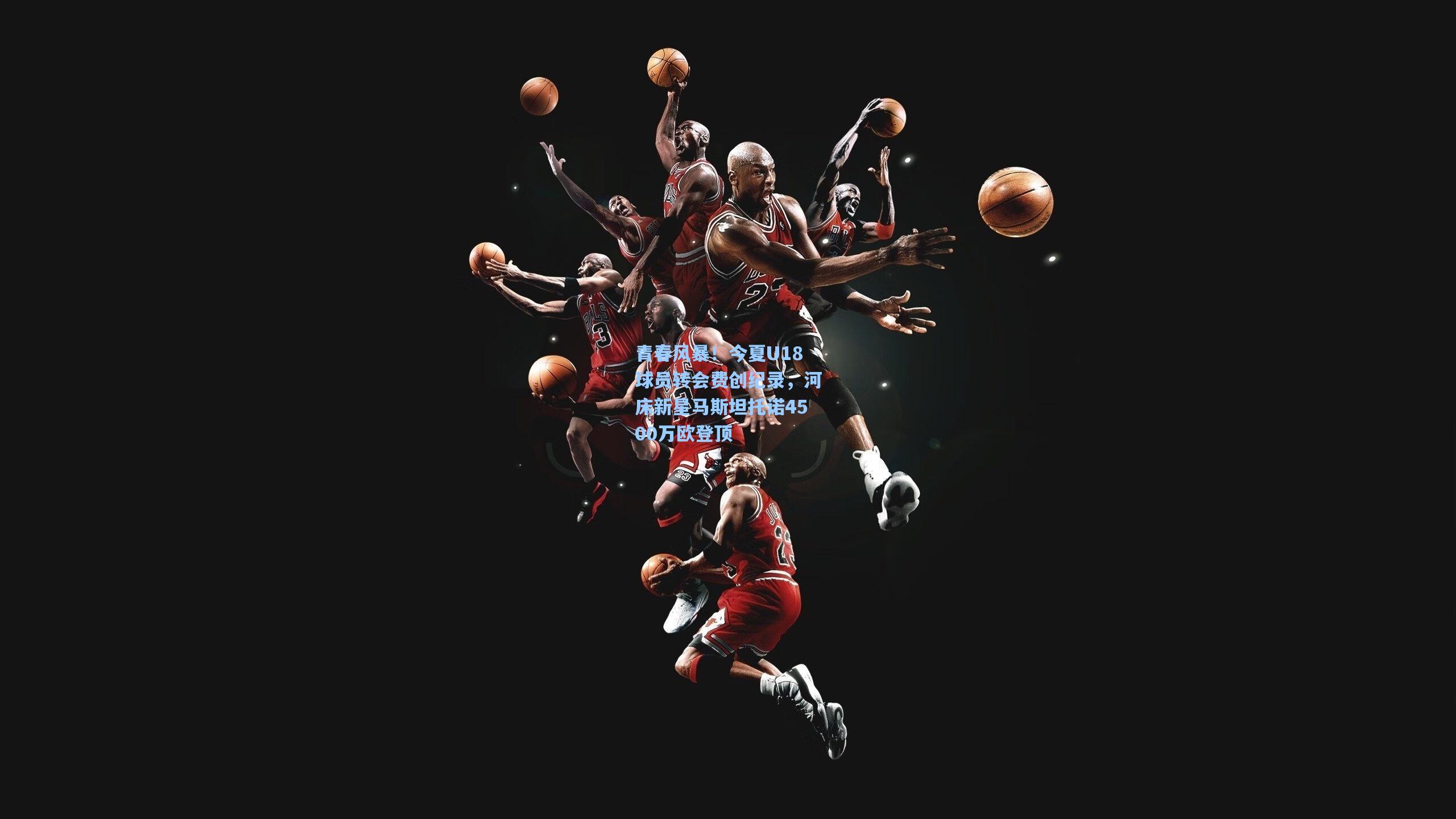 青春风暴！今夏U18球员转会费创纪录，河床新星马斯坦托诺4500万欧登顶