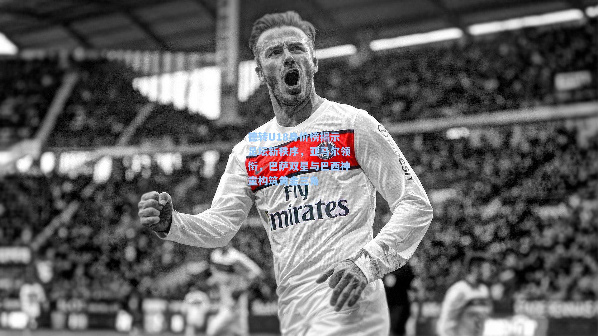 德转U18身价榜揭示足坛新秩序,亚马尔领衔,巴萨双星与巴西神童构筑黄金三角