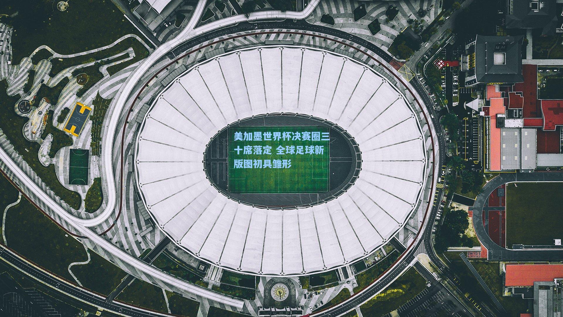 美加墨世界杯决赛圈三十席落定 全球足球新版图初具雏形