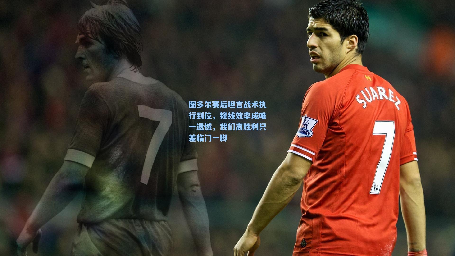 图多尔赛后坦言战术执行到位，锋线效率成唯一遗憾，我们离胜利只差临门一脚