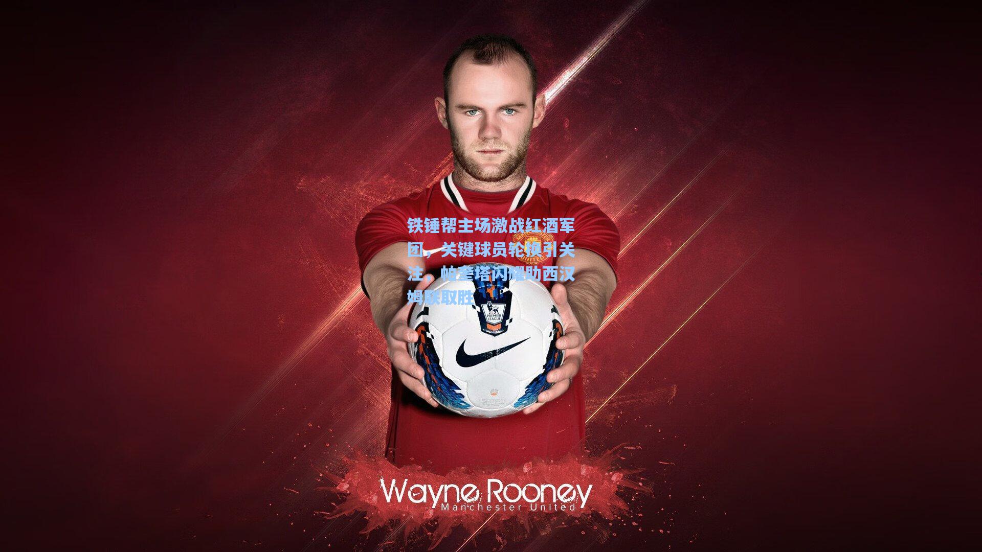 铁锤帮主场激战红酒军团，关键球员轮换引关注，帕奎塔闪耀助西汉姆联取胜