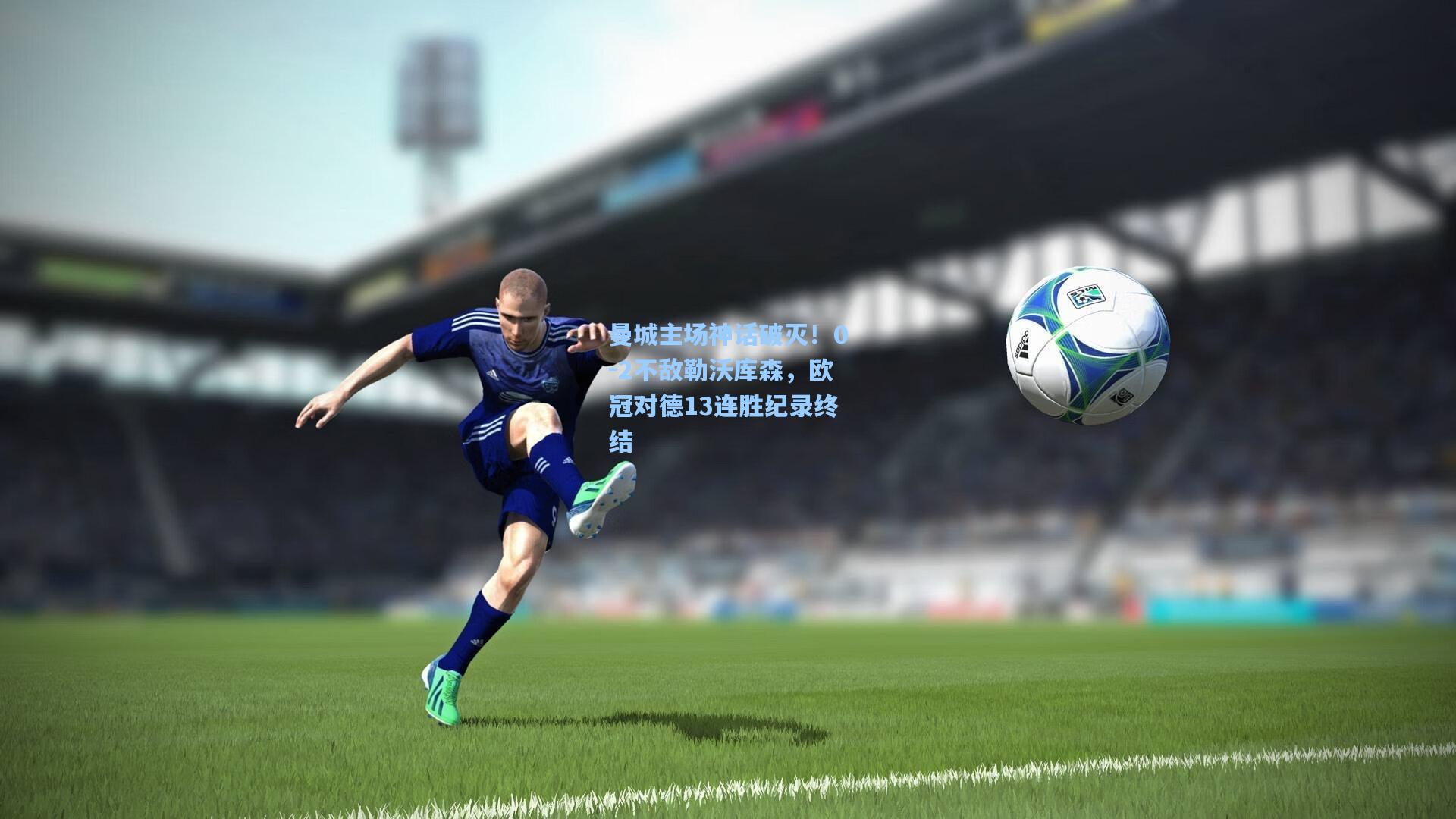 曼城主场神话破灭！0-2不敌勒沃库森，欧冠对德13连胜纪录终结