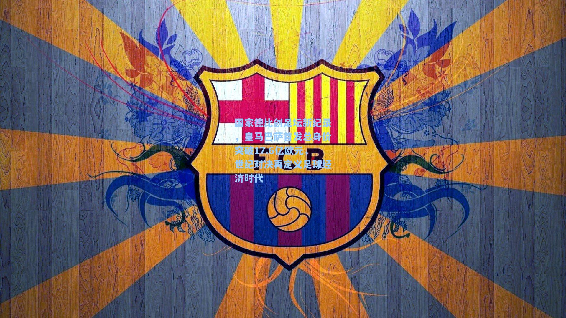 国家德比创足坛新纪录，皇马巴萨首发总身价突破17.6亿欧元，世纪对决再定义足球经济时代