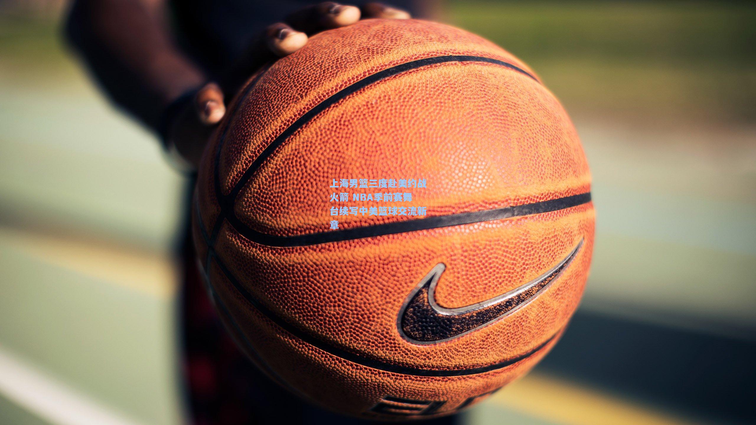 上海男篮三度赴美约战火箭 NBA季前赛舞台续写中美篮球交流新章