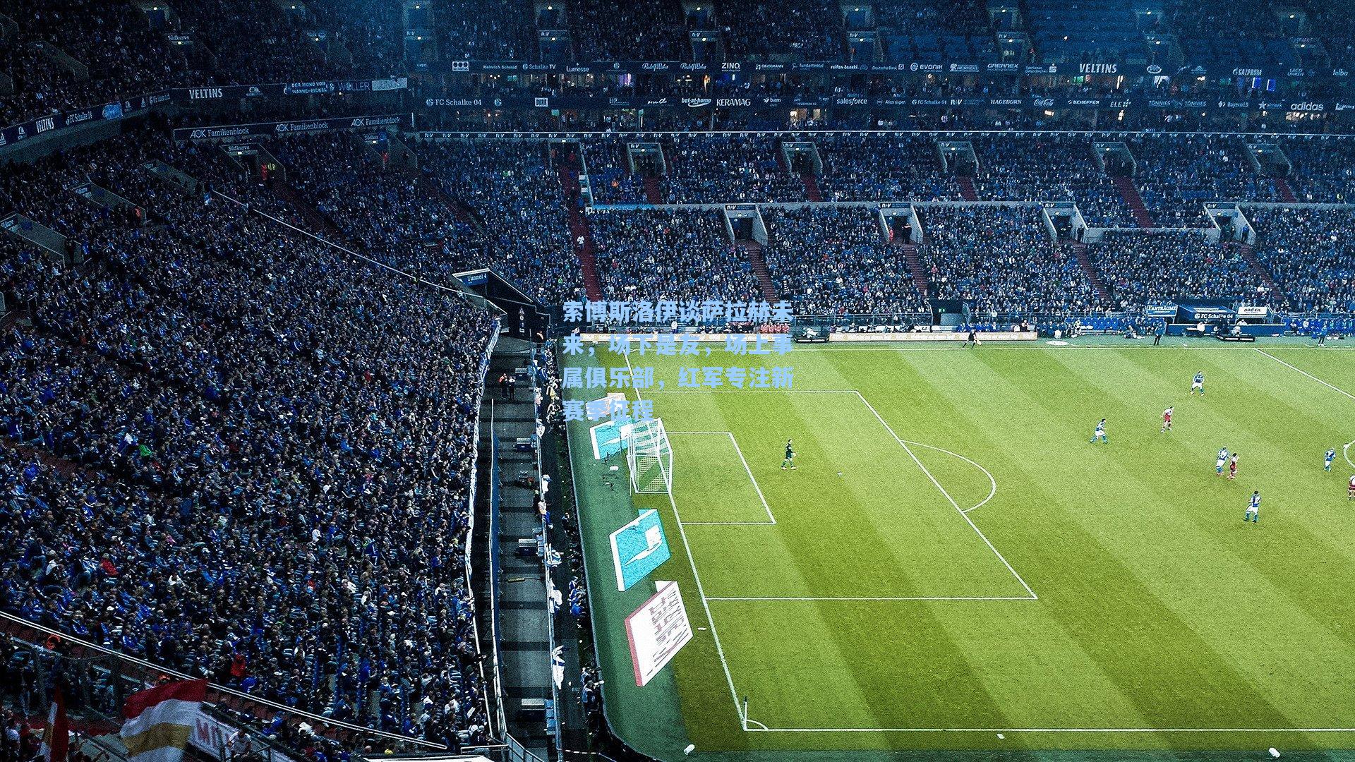 索博斯洛伊谈萨拉赫未来，场下是友，场上事属俱乐部，红军专注新赛季征程