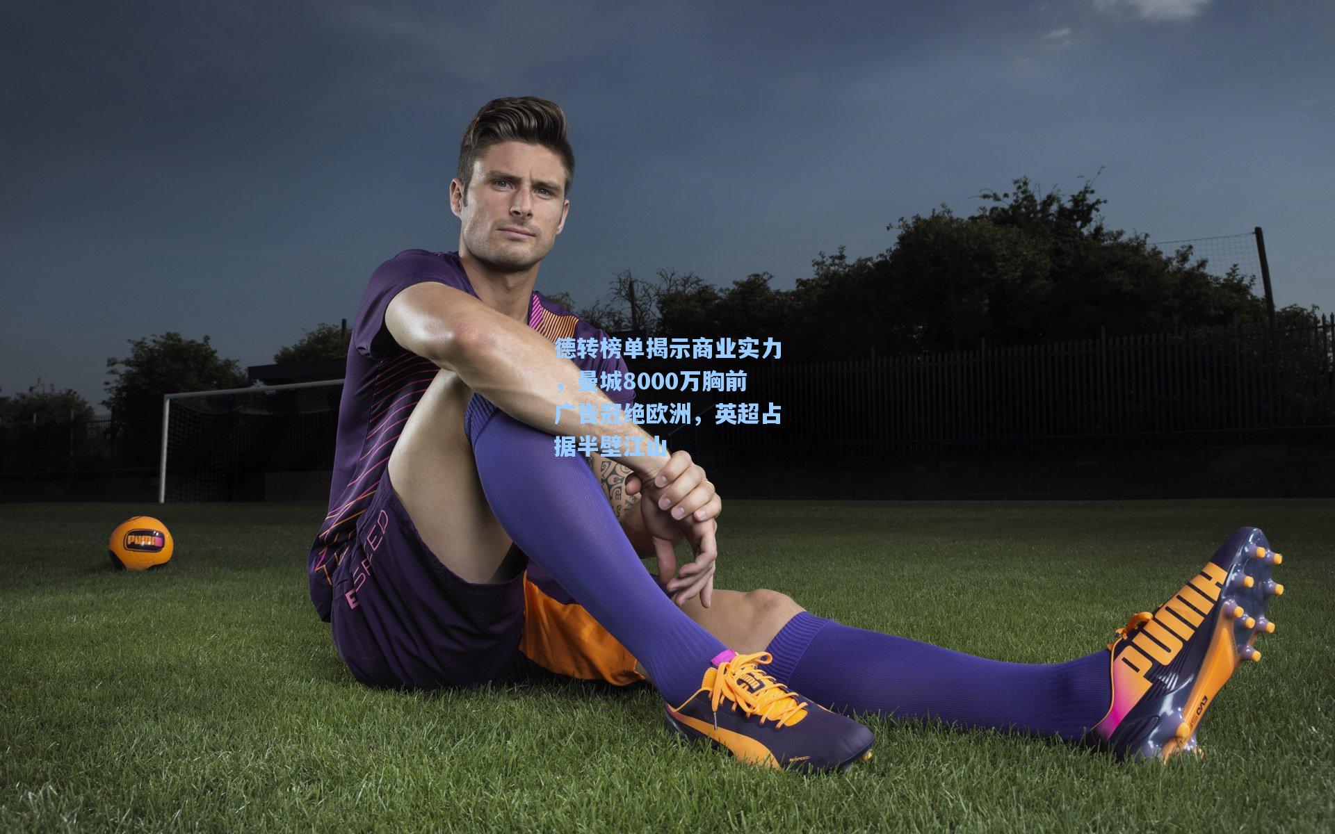 德转榜单揭示商业实力，曼城8000万胸前广告冠绝欧洲，英超占据半壁江山