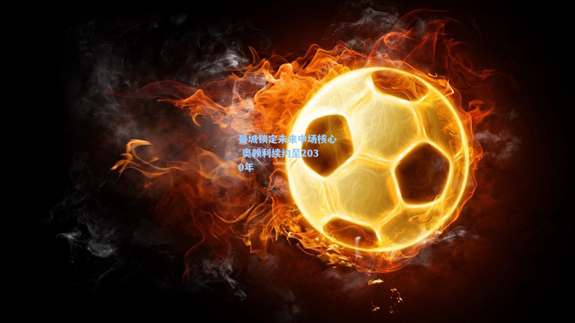 曼城锁定未来中场核心 奥赖利续约至2030年