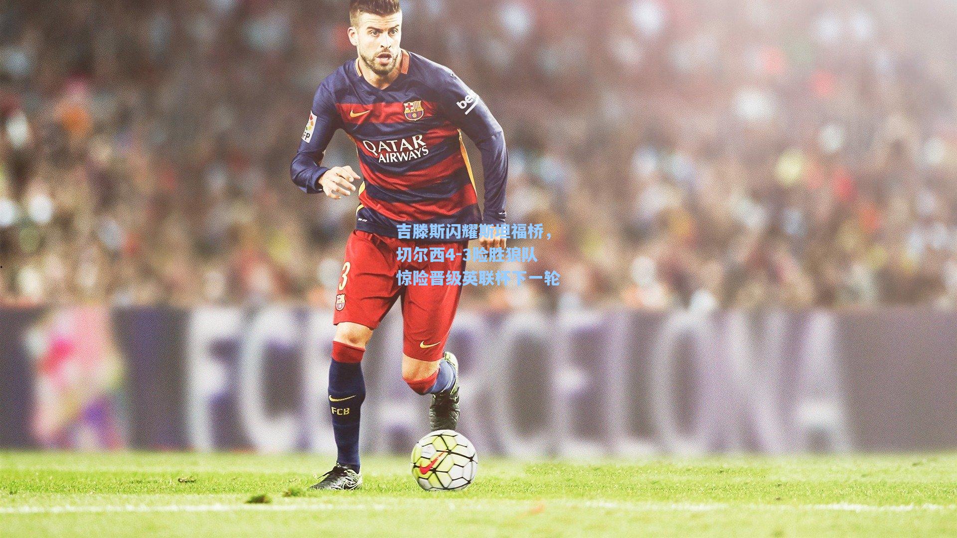 吉滕斯闪耀斯坦福桥,切尔西4-3险胜狼队惊险晋级英联杯下一轮