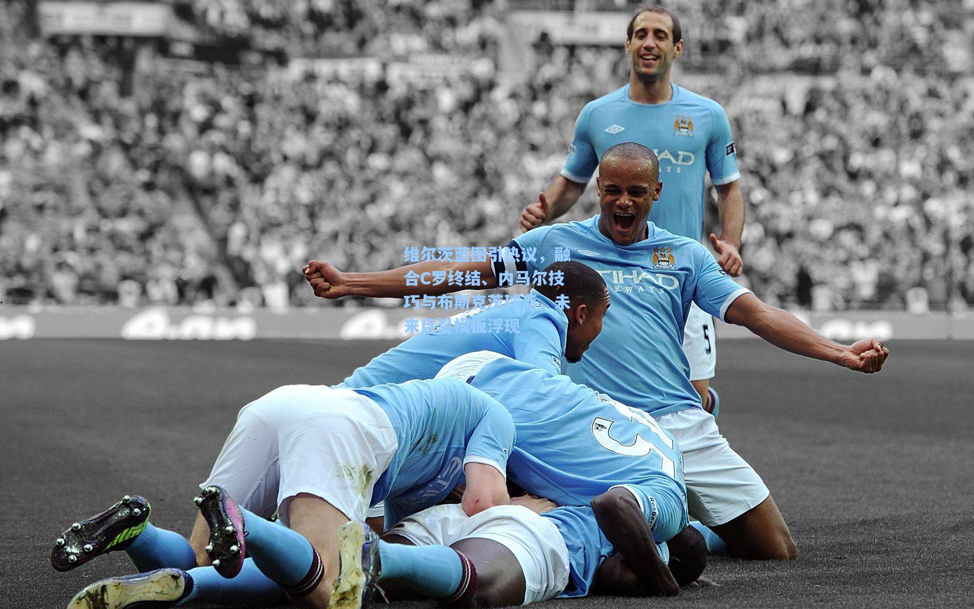 维尔茨蓝图引热议,融合C罗终结、内马尔技巧与布斯克茨球商,未来巨星模板浮现