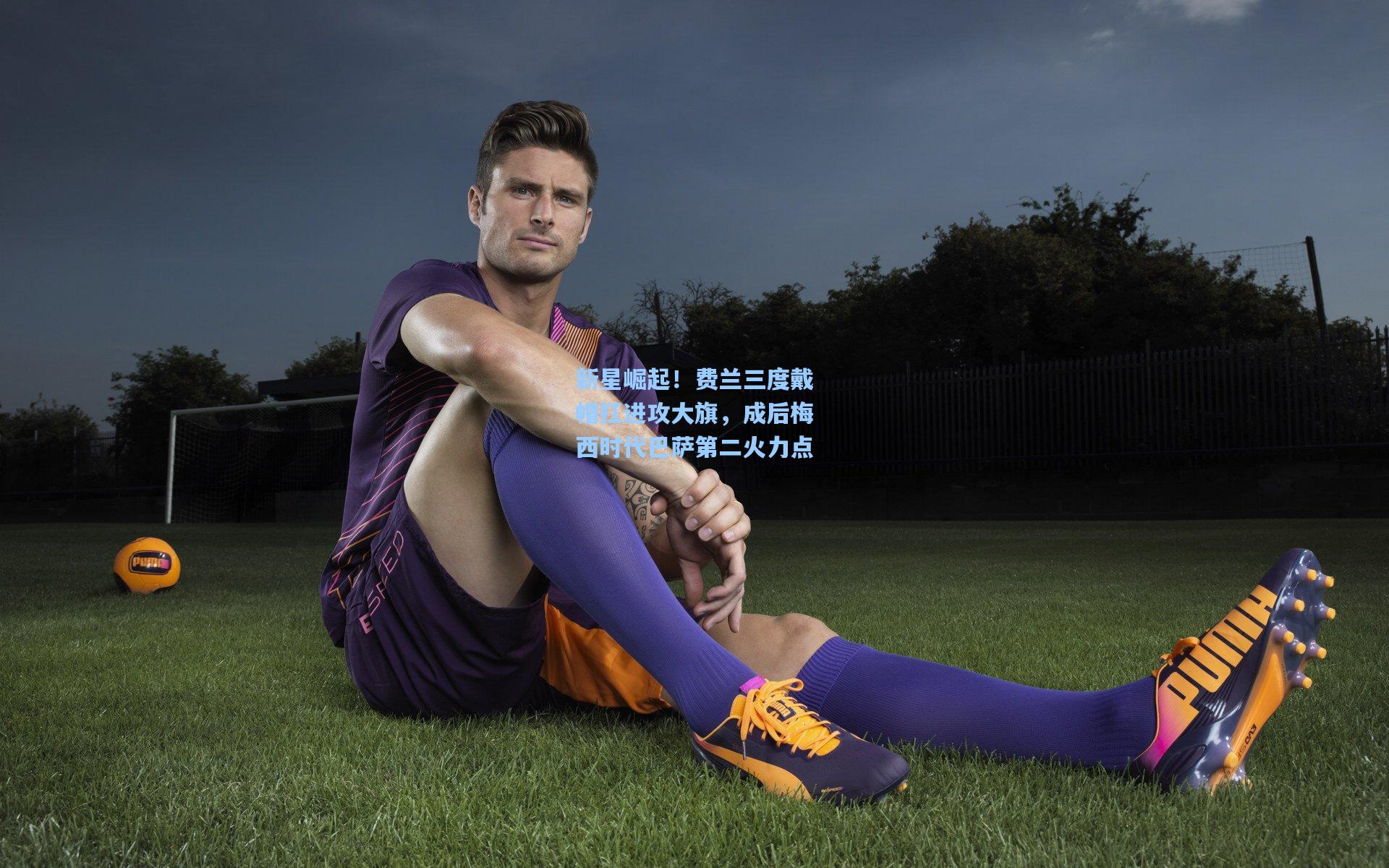 新星崛起!费兰三度戴帽扛进攻大旗,成后梅西时代巴萨第二火力点