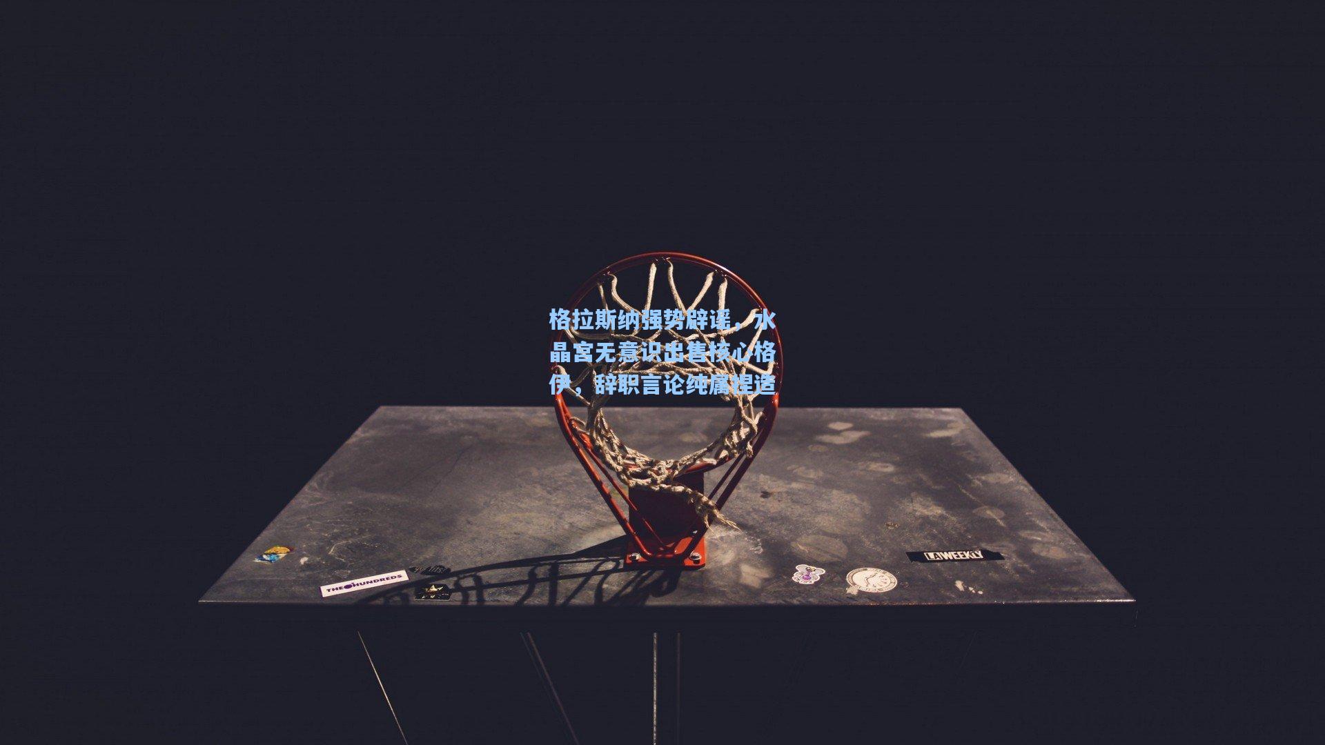 格拉斯纳强势辟谣，水晶宫无意识出售核心格伊，辞职言论纯属捏造